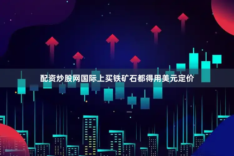 配资炒股网国际上买铁矿石都得用美元定价