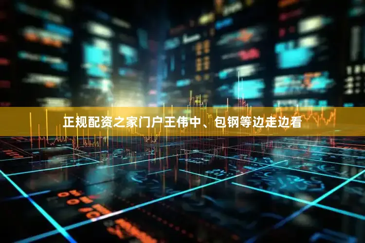 正规配资之家门户王伟中、包钢等边走边看
