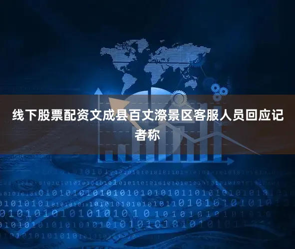 线下股票配资文成县百丈漈景区客服人员回应记者称