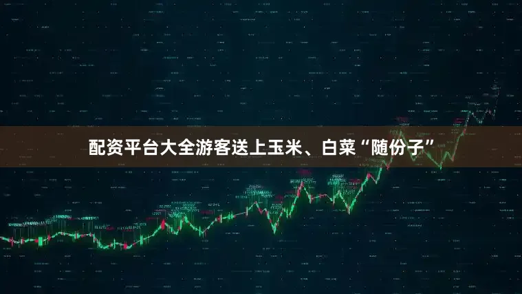 配资平台大全游客送上玉米、白菜“随份子”
