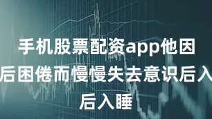 手机股票配资app他因酒后困倦而慢慢失去意识后入睡