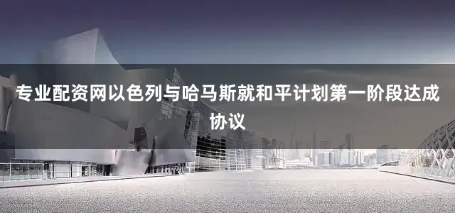 专业配资网以色列与哈马斯就和平计划第一阶段达成协议