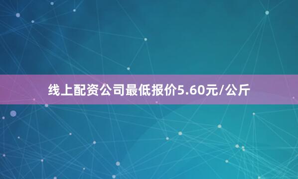 线上配资公司最低报价5.60元/公斤