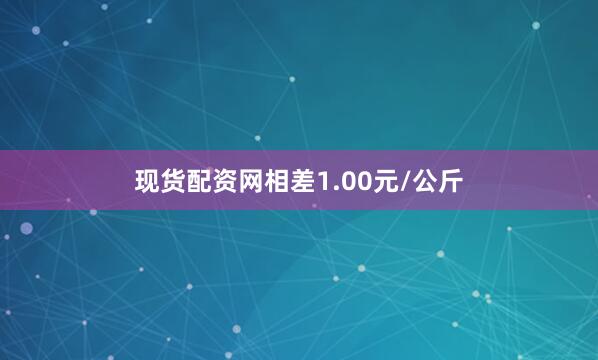 现货配资网相差1.00元/公斤