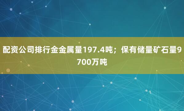 配资公司排行金金属量197.4吨；保有储量矿石量9700万吨