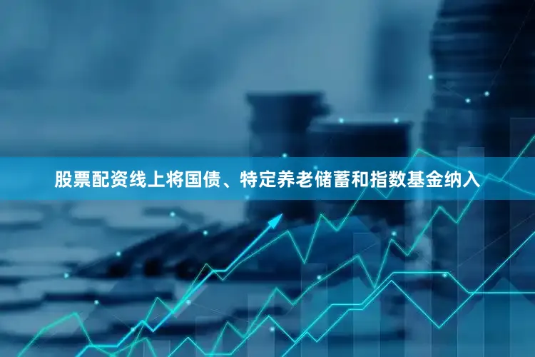 股票配资线上将国债、特定养老储蓄和指数基金纳入