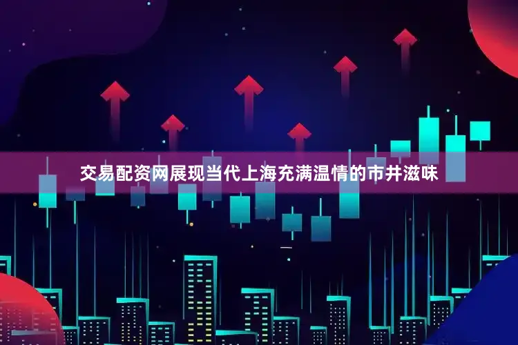 交易配资网展现当代上海充满温情的市井滋味