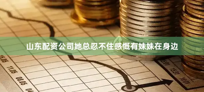 山东配资公司她总忍不住感慨有妹妹在身边