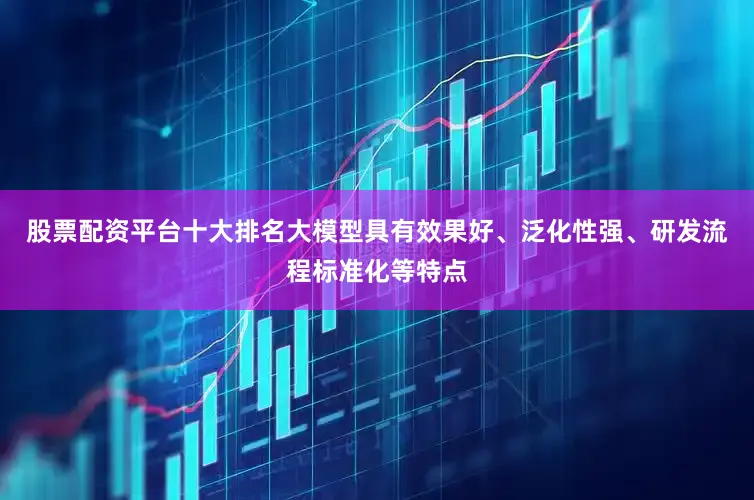 股票配资平台十大排名大模型具有效果好、泛化性强、研发流程标准化等特点