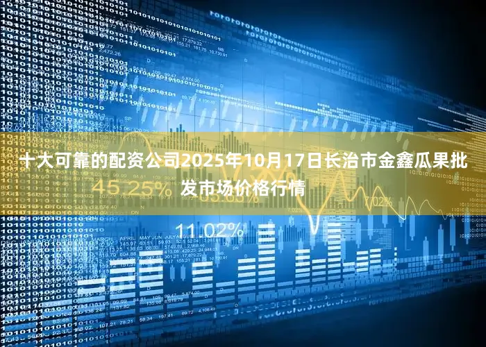 十大可靠的配资公司2025年10月17日长治市金鑫瓜果批发市场价格行情
