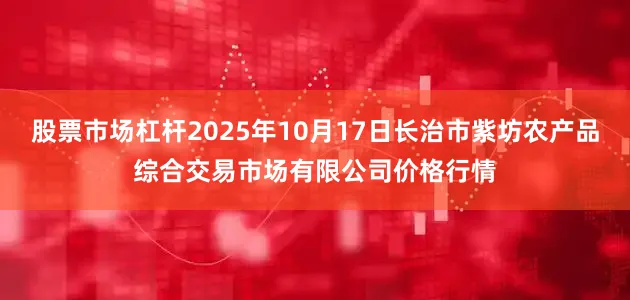股票市场杠杆2025年10月17日长治市紫坊农产品综合交易市场有限公司价格行情