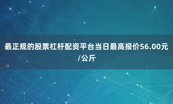 最正规的股票杠杆配资平台当日最高报价56.00元/公斤