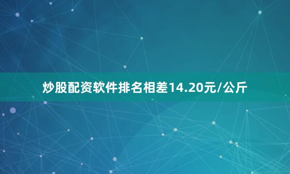 炒股配资软件排名相差14.20元/公斤