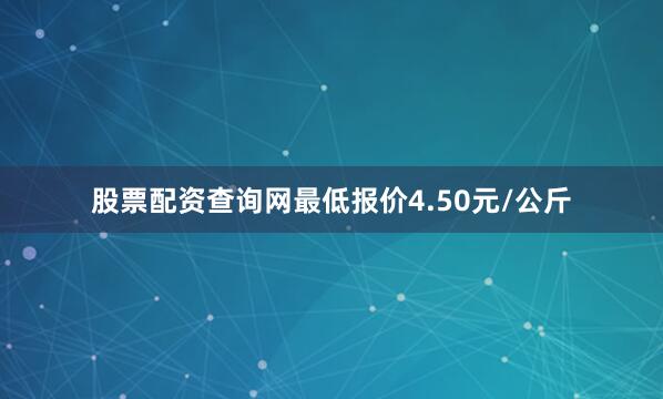 股票配资查询网最低报价4.50元/公斤