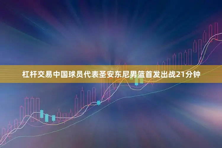 杠杆交易中国球员代表圣安东尼男篮首发出战21分钟