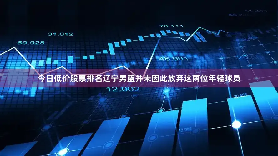 今日低价股票排名辽宁男篮并未因此放弃这两位年轻球员