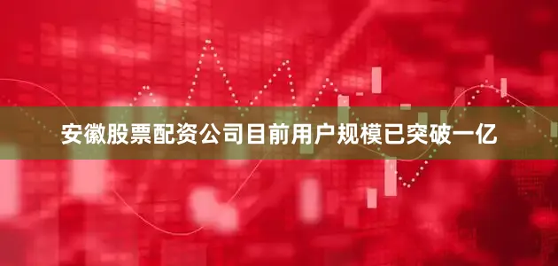 安徽股票配资公司目前用户规模已突破一亿