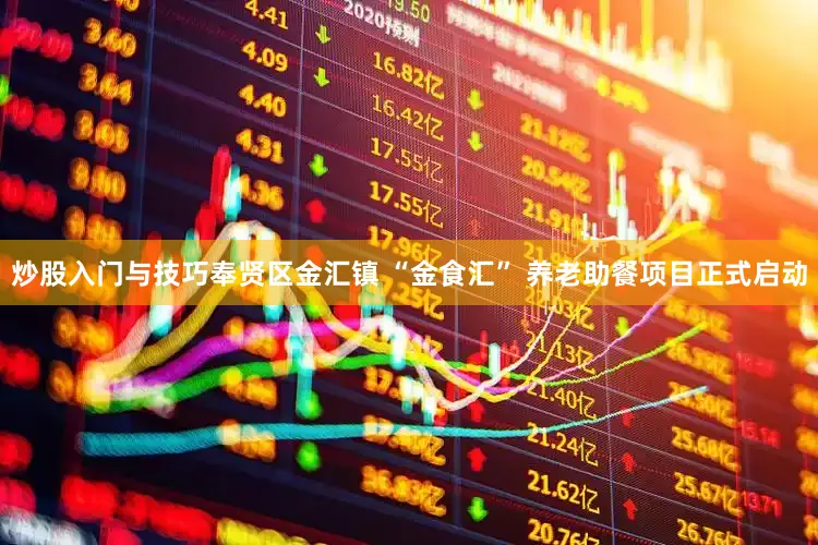 炒股入门与技巧奉贤区金汇镇 “金食汇” 养老助餐项目正式启动