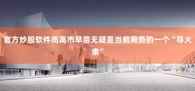 官方炒股软件而高市早苗无疑是当前局势的一个“导火索”